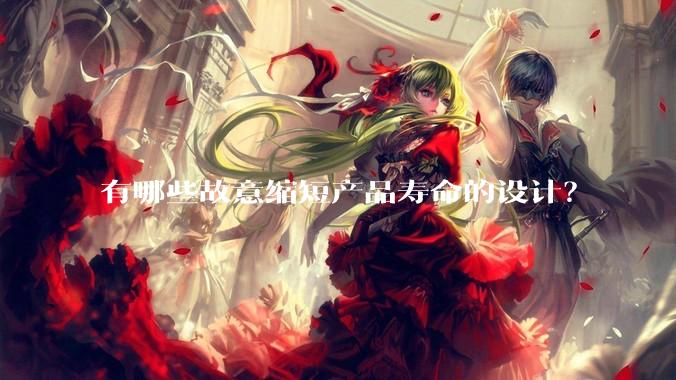 有哪些故意缩短产品寿命的设计？