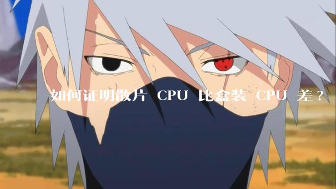 如何证明散片 CPU 比盒装 CPU 差?