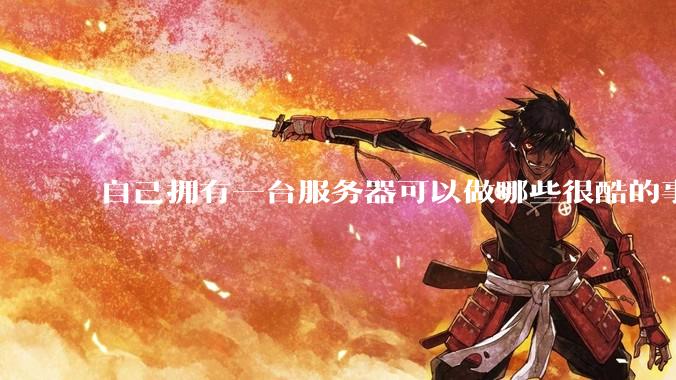 自己拥有一台服务器可以做哪些很酷的事情？