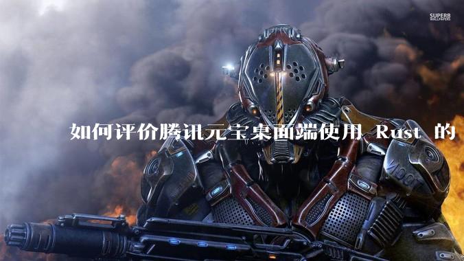 如何评价腾讯元宝桌面端使用 Rust 的 Tauri 框架？