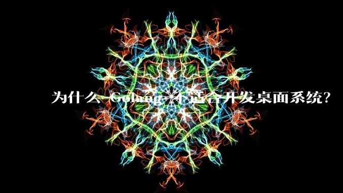 为什么 Golang 不适合开发桌面系统？