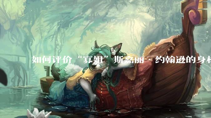 如何评价“寡姐”斯嘉丽·约翰逊的身材？