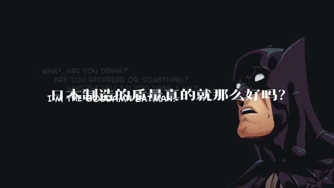 日本制造的质量真的就那么好吗？