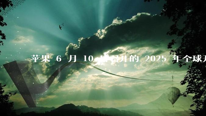 苹果 6 月 10 日召开的 2025 年全球开发者大会「WWDC25」，有哪些值得关注的信息？