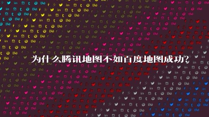为什么腾讯地图不如百度地图成功？