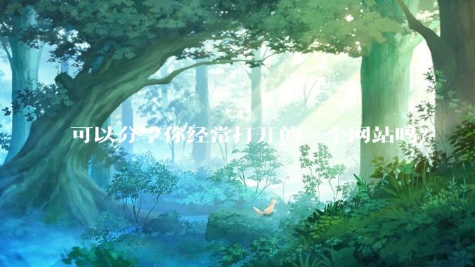 可以分享你经常打开的一个网站吗？