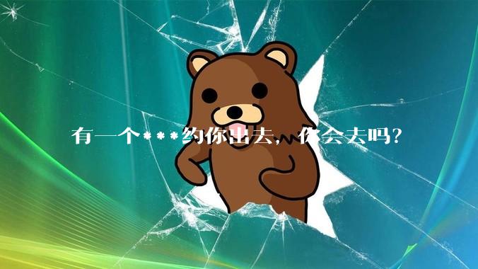 有一个***约你出去，你会去吗？