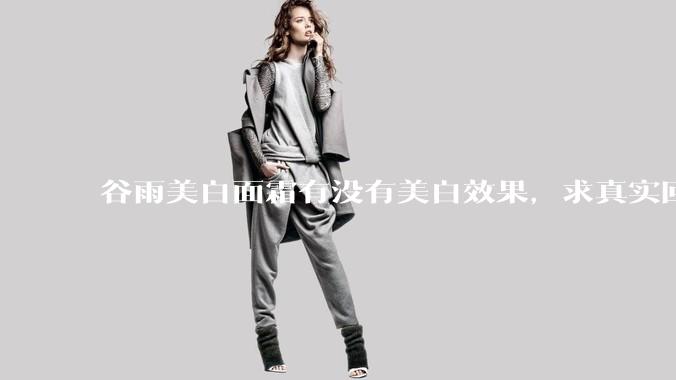 谷雨美白面霜有没有美白效果，求真实回答!!？
