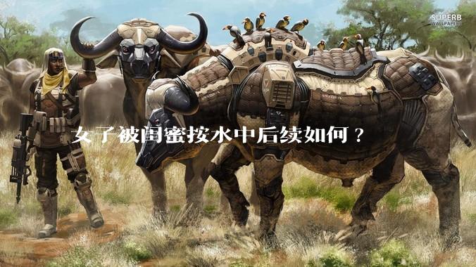 女子被闺蜜按水中后续如何?