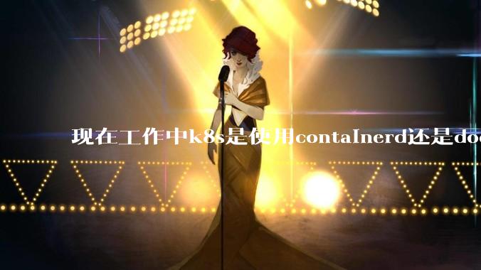 现在工作中k8s是使用containerd还是docker来管理容器?