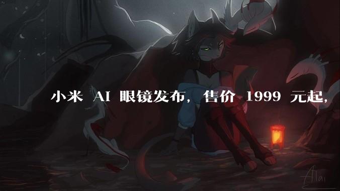 小米 AI 眼镜发布，售价 1999 元起，有哪些功能亮点？你看好其市场前景吗？