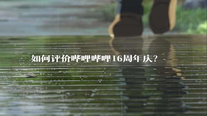 如何评价哔哩哔哩16周年庆？