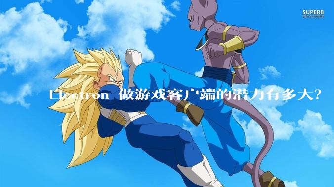 Electron 做游戏客户端的潜力有多大？