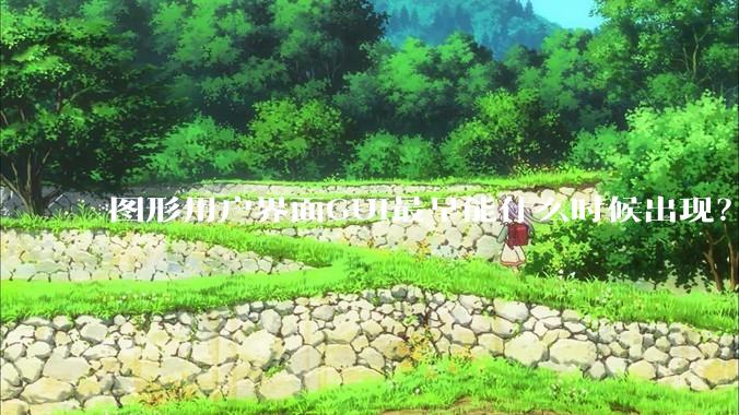 图形用户界面GUI最早能什么时候出现？