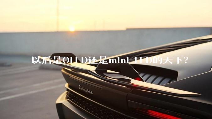 以后是OLED还是mini-LED的天下？