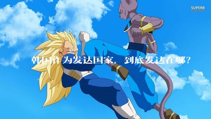 韩国作为发达国家，到底发达在哪？