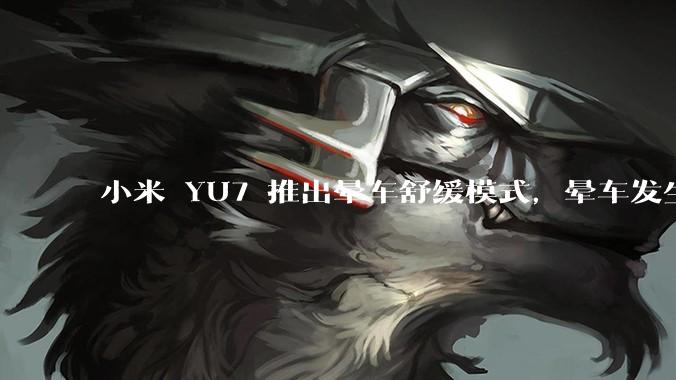 小米 YU7 推出晕车舒缓模式，晕车发生率降低 51%，如何看待此功能？抗晕能力未来会成为汽车标配吗？