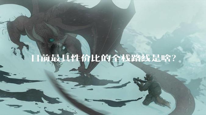 目前最具性价比的全栈路线是啥？