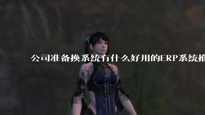 公司准备换系统有什么好用的ERP系统推荐嘛？
