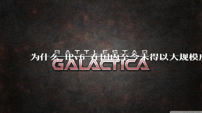 为什么 IPv6 在国内至今未得以大规模应用?