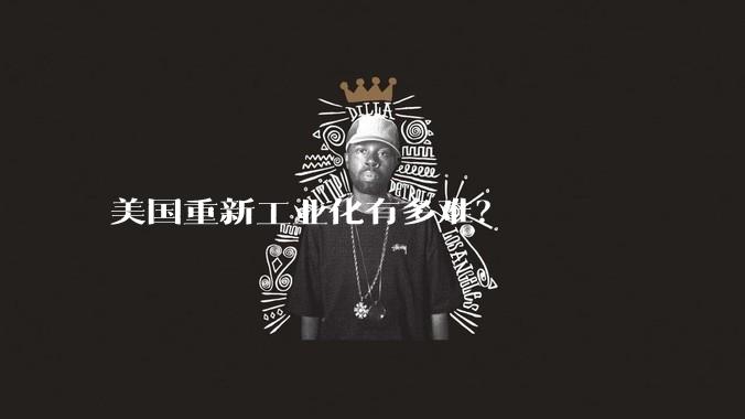 美国重新工业化有多难？