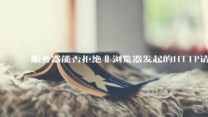 服务器能否拒绝非浏览器发起的HTTP请求？