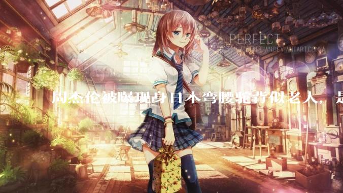 周杰伦被曝现身日本弯腰驼背似老人，是真的吗？他曾称患有强直性脊柱炎，这病对身体影响有多大？能治好吗？