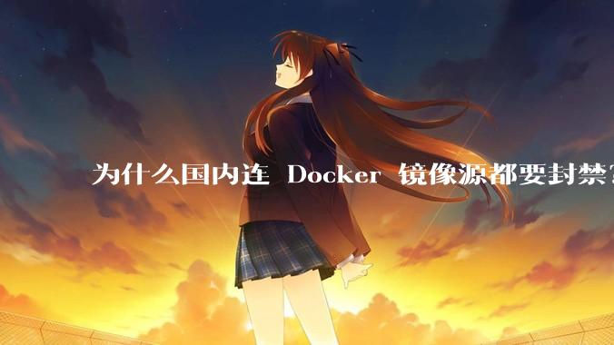 为什么国内连 Docker 镜像源都要封禁？