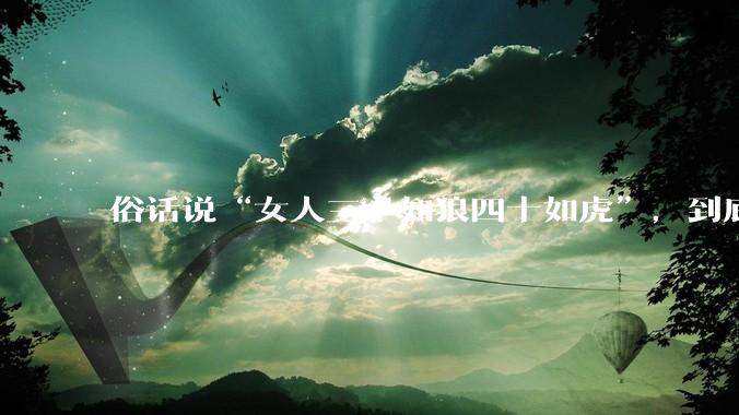 俗话说“女人三十如狼四十如虎”，到底是不是真的？?