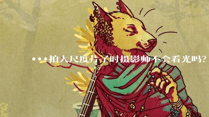 ***拍大尺度片子时摄影师不会看光吗？