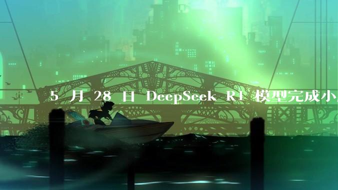 5 月 28 日 DeepSeek R1 模型完成小版本试升级并开源，具体有哪些提升？使用体验如何？