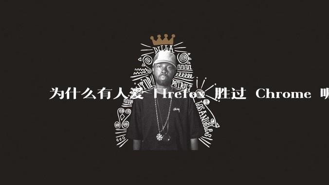 为什么有人爱 Firefox 胜过 Chrome 呢？