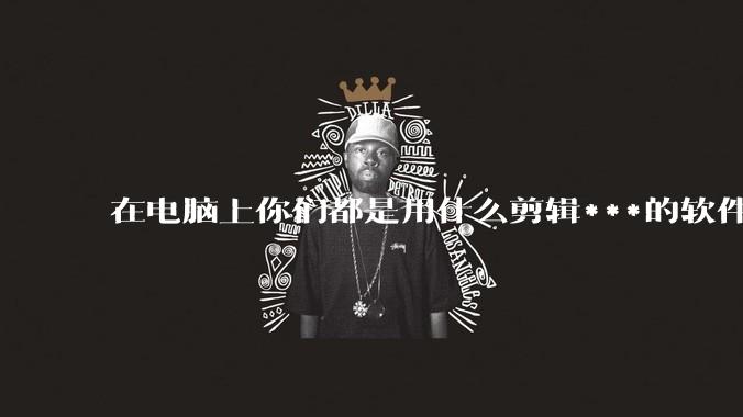 在电脑上你们都是用什么剪辑***的软件啊？
