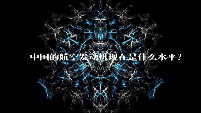 中国的航空发动机现在是什么水平？