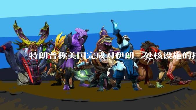 特朗普称美国完成对伊朗三处核设施的打击，具体情况如何？伊朗会如何反击？