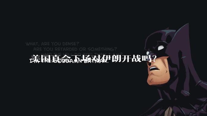 美国真会下场对伊朗开战吗？