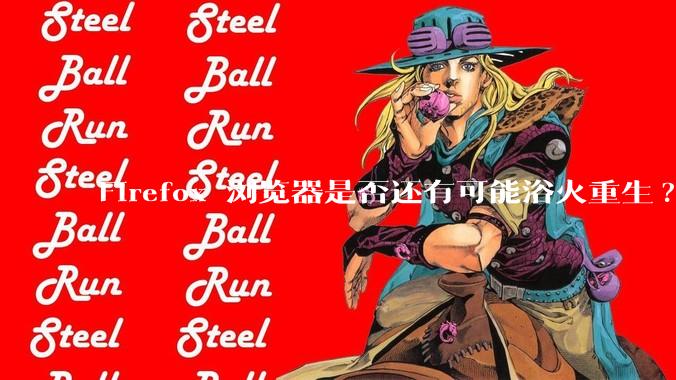 Firefox 浏览器是否还有可能浴火重生?