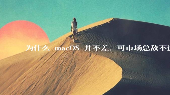 为什么 macOS 并不差，可市场总敌不过 Windows？