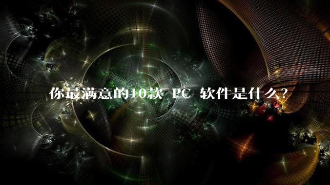 你最满意的10款 PC 软件是什么？