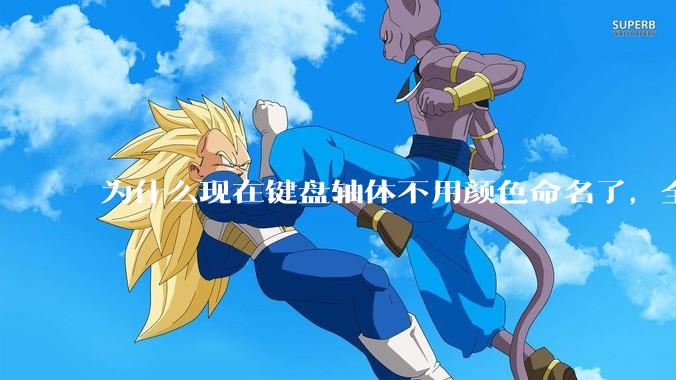 为什么现在键盘轴体不用颜色命名了，全是些莫名其妙的名字，看不懂到底是什么？