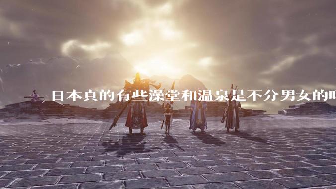 日本真的有些澡堂和温泉是不分男女的吗？有人去过不分男女的那种吗？
