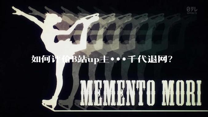 如何评价B站up主***千代退网？